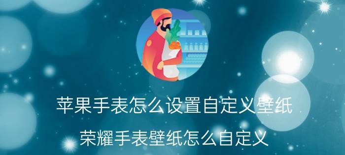 苹果手表怎么设置自定义壁纸 荣耀手表壁纸怎么自定义？